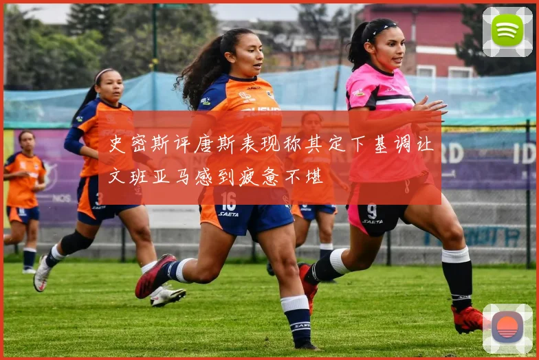 史密斯评唐斯表现称其定下基调让文班亚马感到疲惫不堪