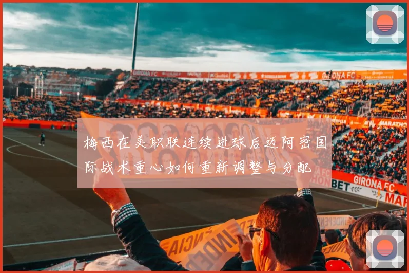 梅西在美职联连续进球后迈阿密国际战术重心如何重新调整与分配