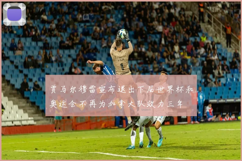 贾马尔穆雷宣布退出下届世界杯和奥运会不再为加拿大队效力三年