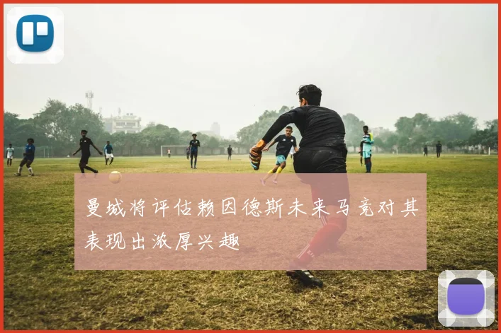 曼城将评估赖因德斯未来马竞对其表现出浓厚兴趣