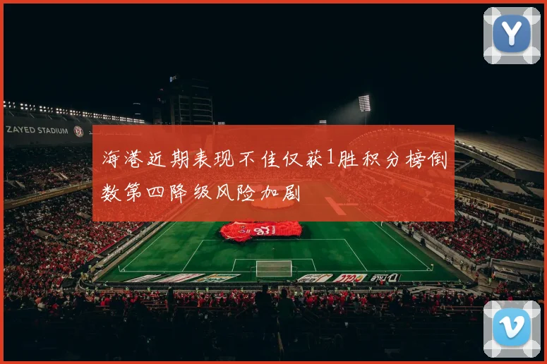海港近期表现不佳仅获1胜积分榜倒数第四降级风险加剧