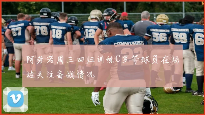 阿劳若周三回归训练C罗等球员在场边关注备战情况