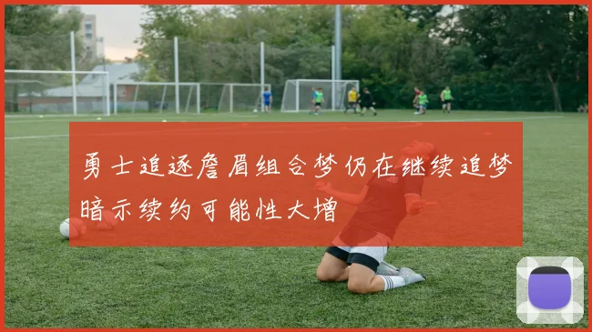 勇士追逐詹眉组合梦仍在继续追梦暗示续约可能性大增