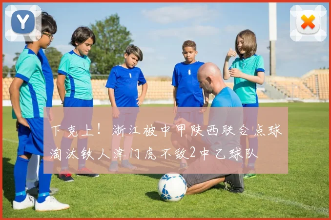 下克上！浙江被中甲陕西联合点球淘汰铁人津门虎不敌2中乙球队