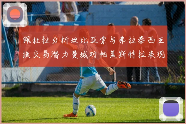 佩杜拉分析坎比亚索与弗拉泰西互换交易潜力曼城对帕莱斯特拉表现出兴趣