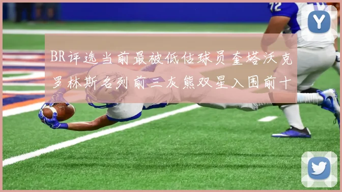 BR评选当前最被低估球员奎塔沃克罗林斯名列前三灰熊双星入围前十