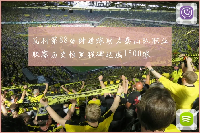 瓦科第88分钟进球助力泰山队职业联赛历史性里程碑达成1500球