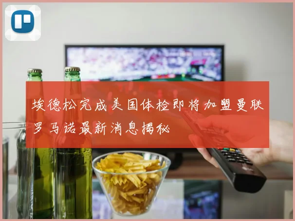 埃德松完成美国体检即将加盟曼联罗马诺最新消息揭秘