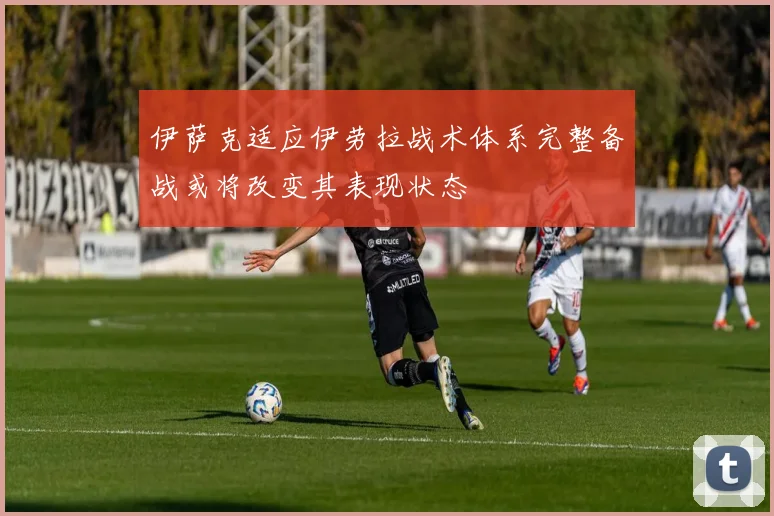 伊萨克适应伊劳拉战术体系完整备战或将改变其表现状态