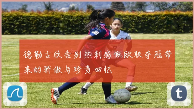 德勒古欣告别热刺感慨欧联夺冠带来的骄傲与珍贵回忆