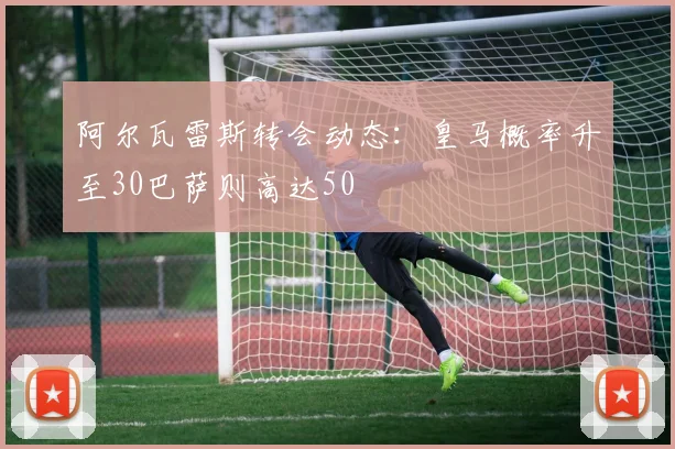阿尔瓦雷斯转会动态：皇马概率升至30巴萨则高达50