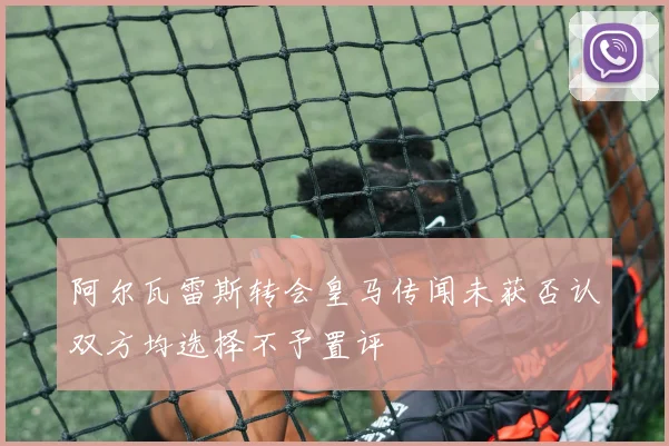 阿尔瓦雷斯转会皇马传闻未获否认双方均选择不予置评