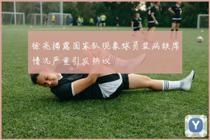 徐亮揭露国家队现象球员装病缺席情况严重引发热议