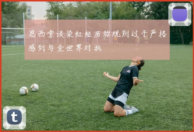 恩西索谈染红经历称规则过于严格感到与全世界对抗