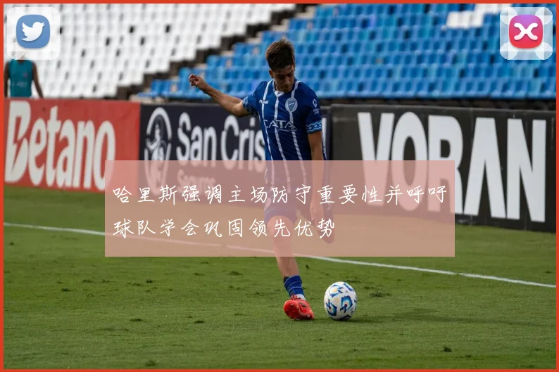 哈里斯强调主场防守重要性并呼吁球队学会巩固领先优势
