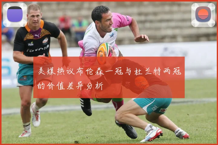 美媒热议布伦森一冠与杜兰特两冠的价值差异分析