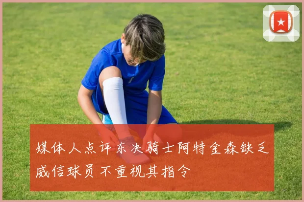 媒体人点评东决骑士阿特金森缺乏威信球员不重视其指令