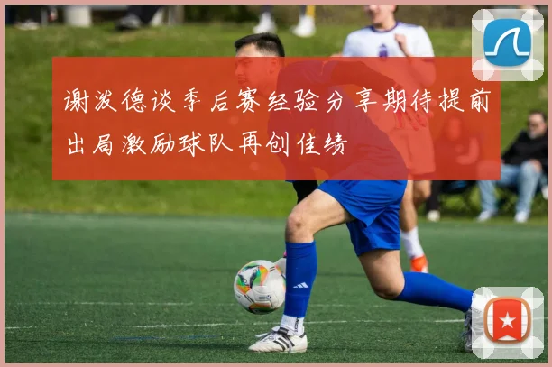 谢泼德谈季后赛经验分享期待提前出局激励球队再创佳绩