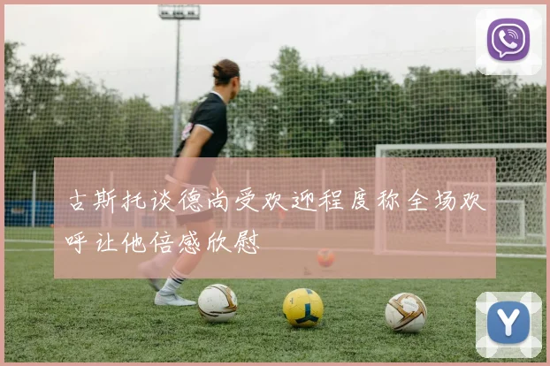 古斯托谈德尚受欢迎程度称全场欢呼让他倍感欣慰