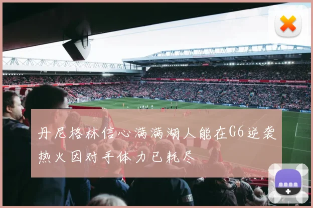 丹尼格林信心满满湖人能在G6逆袭热火因对手体力已耗尽