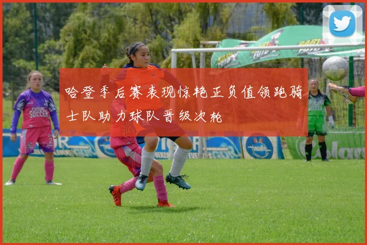 哈登季后赛表现惊艳正负值领跑骑士队助力球队晋级次轮