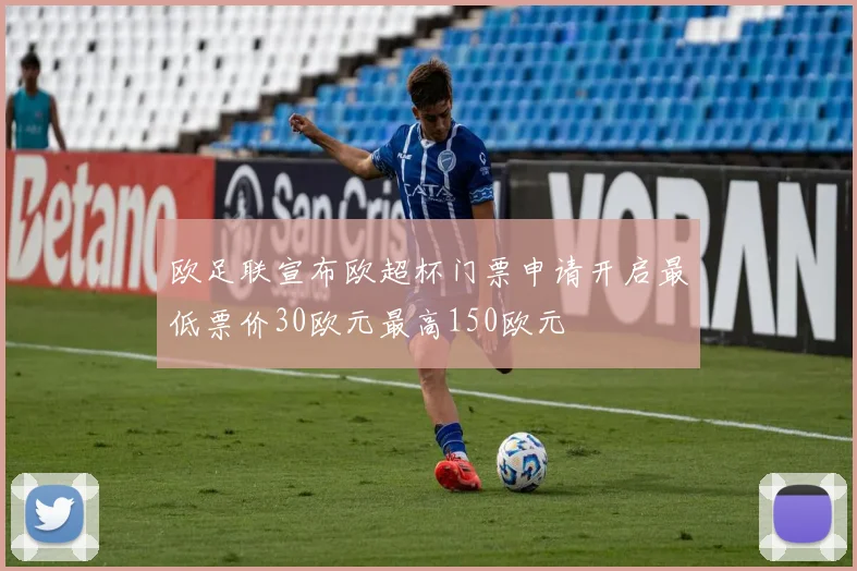 欧足联宣布欧超杯门票申请开启最低票价30欧元最高150欧元