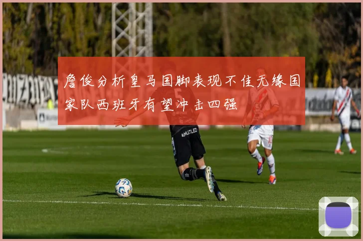 詹俊分析皇马国脚表现不佳无缘国家队西班牙有望冲击四强