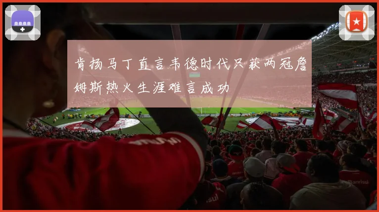 肯扬马丁直言韦德时代只获两冠詹姆斯热火生涯难言成功