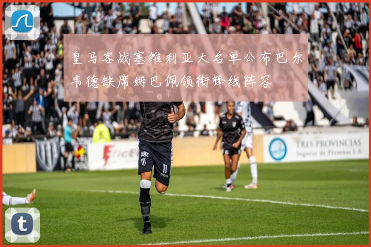 皇马客战塞维利亚大名单公布巴尔韦德缺席姆巴佩领衔锋线阵容